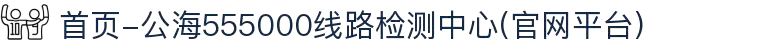 首页-公海555000线路检测中心(官网平台)
